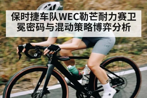 保时捷车队WEC勒芒耐力赛卫冕密码与混动策略博弈分析